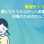 複雑性トラウマ：親に甘えられなかった影響は？回復のためのセルフケア